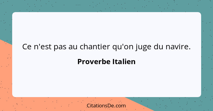 Ce n'est pas au chantier qu'on juge du navire.... - Proverbe Italien