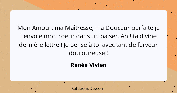 Mon Amour, ma Maîtresse, ma Douceur parfaite je t'envoie mon coeur dans un baiser. Ah ! ta divine dernière lettre ! Je pense... - Renée Vivien