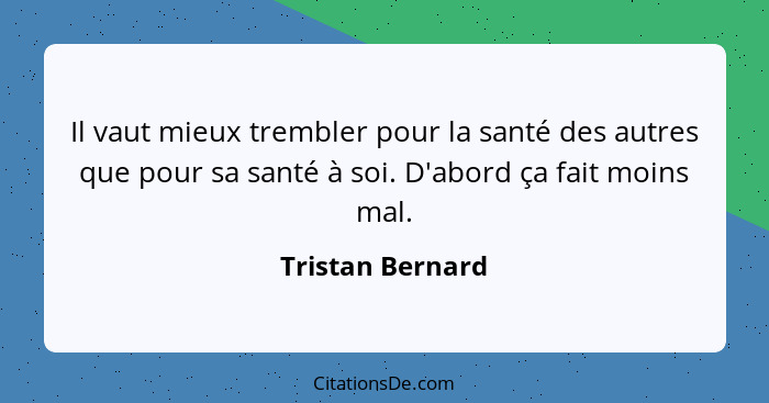 Il vaut mieux trembler pour la santé des autres que pour sa santé à soi. D'abord ça fait moins mal.... - Tristan Bernard