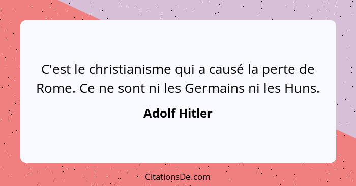 C'est le christianisme qui a causé la perte de Rome. Ce ne sont ni les Germains ni les Huns.... - Adolf Hitler