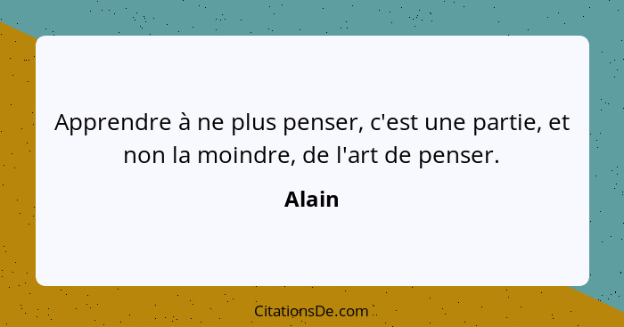 Apprendre à ne plus penser, c'est une partie, et non la moindre, de l'art de penser.... - Alain