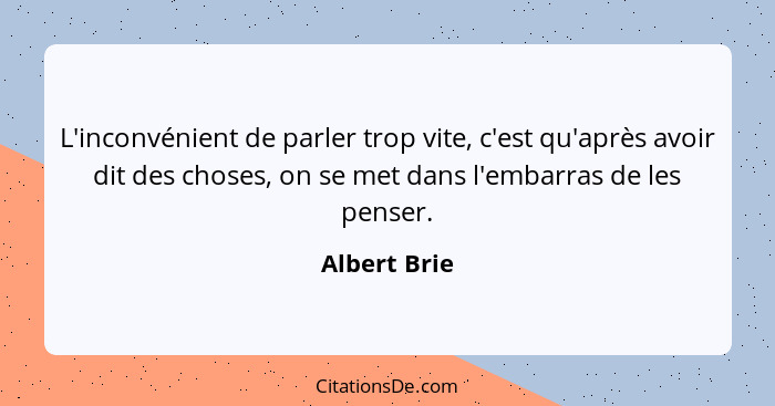 L'inconvénient de parler trop vite, c'est qu'après avoir dit des choses, on se met dans l'embarras de les penser.... - Albert Brie