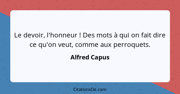 Le devoir, l'honneur ! Des mots à qui on fait dire ce qu'on veut, comme aux perroquets.... - Alfred Capus