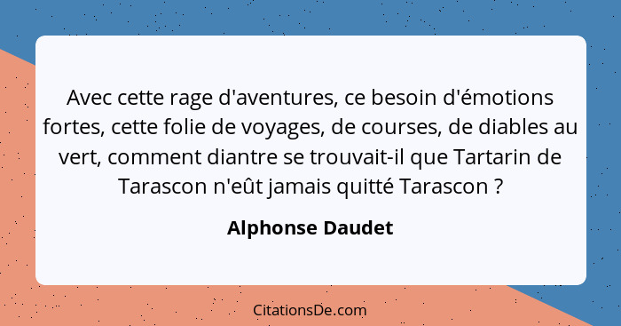 Avec cette rage d'aventures, ce besoin d'émotions fortes, cette folie de voyages, de courses, de diables au vert, comment diantre se... - Alphonse Daudet