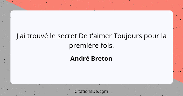 J'ai trouvé le secret De t'aimer Toujours pour la première fois.... - André Breton