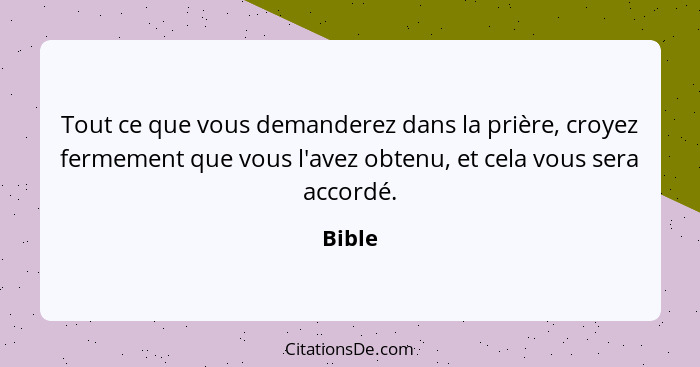 Tout ce que vous demanderez dans la prière, croyez fermement que vous l'avez obtenu, et cela vous sera accordé.... - Bible