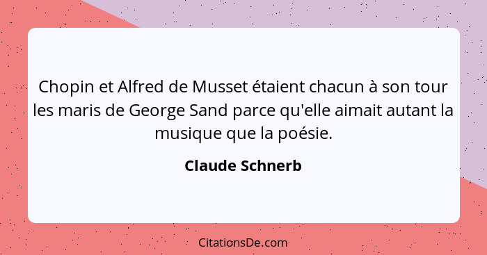 Chopin et Alfred de Musset étaient chacun à son tour les maris de George Sand parce qu'elle aimait autant la musique que la poésie.... - Claude Schnerb