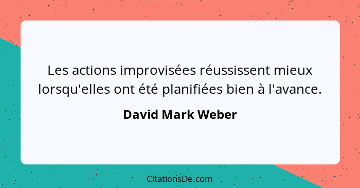 Les actions improvisées réussissent mieux lorsqu'elles ont été planifiées bien à l'avance.... - David Mark Weber