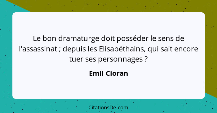 Le bon dramaturge doit posséder le sens de l'assassinat ; depuis les Elisabéthains, qui sait encore tuer ses personnages ?... - Emil Cioran