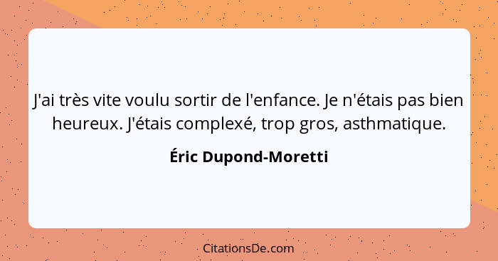 J'ai très vite voulu sortir de l'enfance. Je n'étais pas bien heureux. J'étais complexé, trop gros, asthmatique.... - Éric Dupond-Moretti