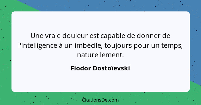 Une vraie douleur est capable de donner de l'intelligence à un imbécile, toujours pour un temps, naturellement.... - Fiodor Dostoïevski