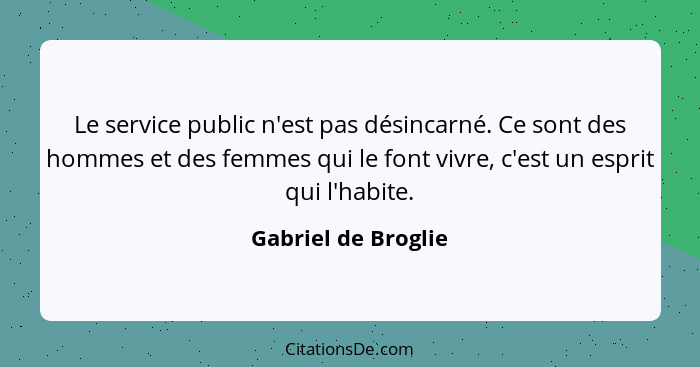Le service public n'est pas désincarné. Ce sont des hommes et des femmes qui le font vivre, c'est un esprit qui l'habite.... - Gabriel de Broglie
