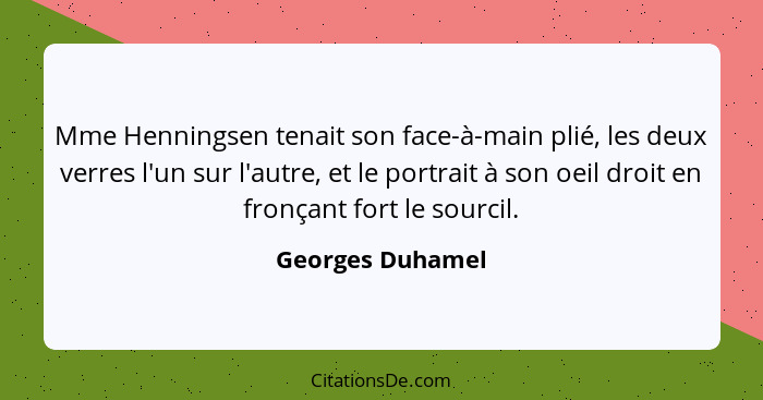 Mme Henningsen tenait son face-à-main plié, les deux verres l'un sur l'autre, et le portrait à son oeil droit en fronçant fort le so... - Georges Duhamel