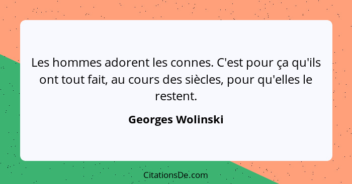 Les hommes adorent les connes. C'est pour ça qu'ils ont tout fait, au cours des siècles, pour qu'elles le restent.... - Georges Wolinski