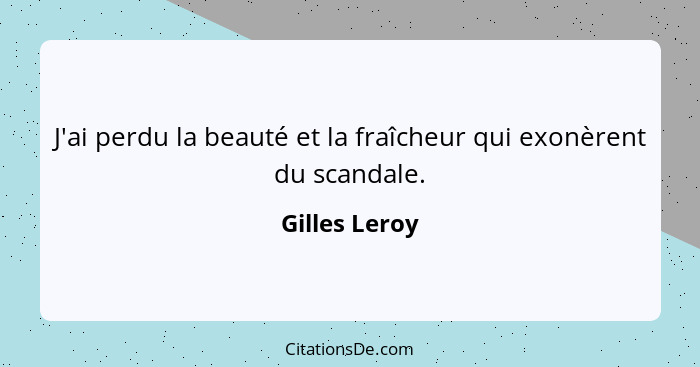 J'ai perdu la beauté et la fraîcheur qui exonèrent du scandale.... - Gilles Leroy