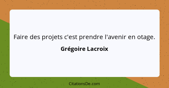 Faire des projets c'est prendre l'avenir en otage.... - Grégoire Lacroix