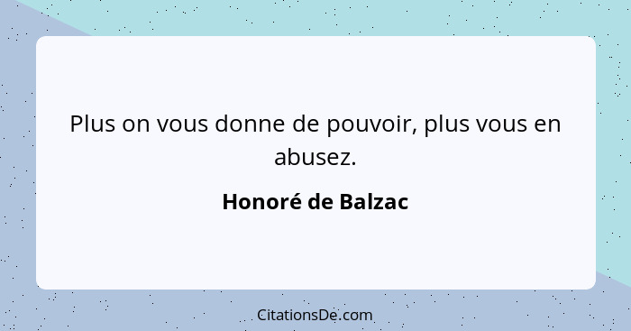 Plus on vous donne de pouvoir, plus vous en abusez.... - Honoré de Balzac