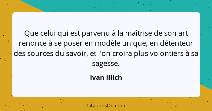 Que celui qui est parvenu à la maîtrise de son art renonce à se poser en modèle unique, en détenteur des sources du savoir, et l'on croi... - Ivan Illich