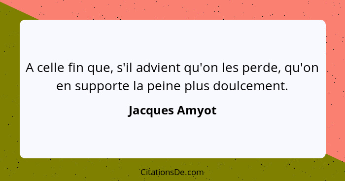 A celle fin que, s'il advient qu'on les perde, qu'on en supporte la peine plus doulcement.... - Jacques Amyot