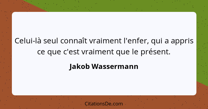 Celui-là seul connaît vraiment l'enfer, qui a appris ce que c'est vraiment que le présent.... - Jakob Wassermann