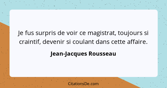 Je fus surpris de voir ce magistrat, toujours si craintif, devenir si coulant dans cette affaire.... - Jean-Jacques Rousseau