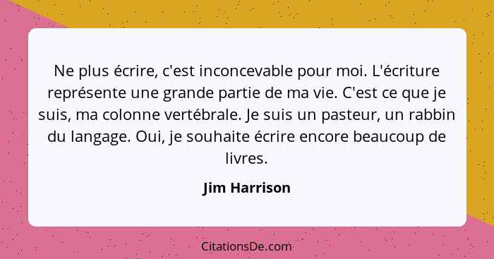 Ne plus écrire, c'est inconcevable pour moi. L'écriture représente une grande partie de ma vie. C'est ce que je suis, ma colonne vertéb... - Jim Harrison