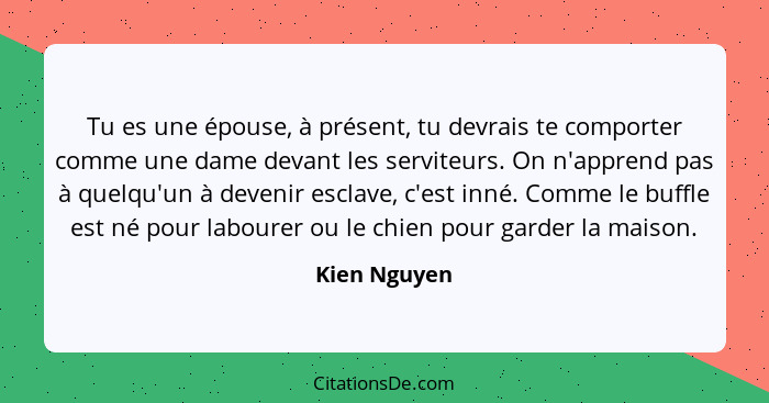 Tu es une épouse, à présent, tu devrais te comporter comme une dame devant les serviteurs. On n'apprend pas à quelqu'un à devenir esclav... - Kien Nguyen