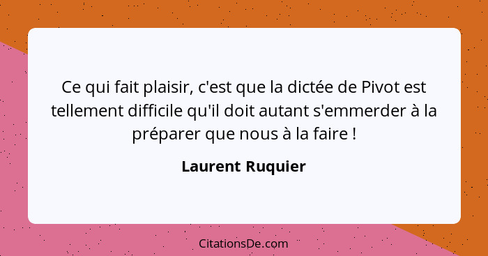 Ce qui fait plaisir, c'est que la dictée de Pivot est tellement difficile qu'il doit autant s'emmerder à la préparer que nous à la f... - Laurent Ruquier