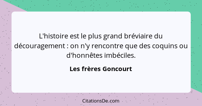 L'histoire est le plus grand bréviaire du découragement : on n'y rencontre que des coquins ou d'honnêtes imbéciles.... - Les frères Goncourt