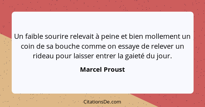 Un faible sourire relevait à peine et bien mollement un coin de sa bouche comme on essaye de relever un rideau pour laisser entrer la... - Marcel Proust