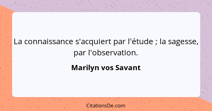 La connaissance s'acquiert par l'étude ; la sagesse, par l'observation.... - Marilyn vos Savant