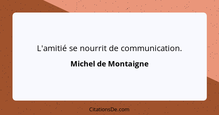 L'amitié se nourrit de communication.... - Michel de Montaigne