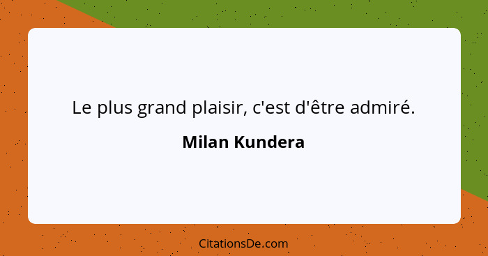 Le plus grand plaisir, c'est d'être admiré.... - Milan Kundera