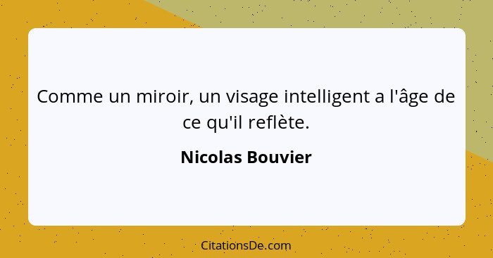 Comme un miroir, un visage intelligent a l'âge de ce qu'il reflète.... - Nicolas Bouvier