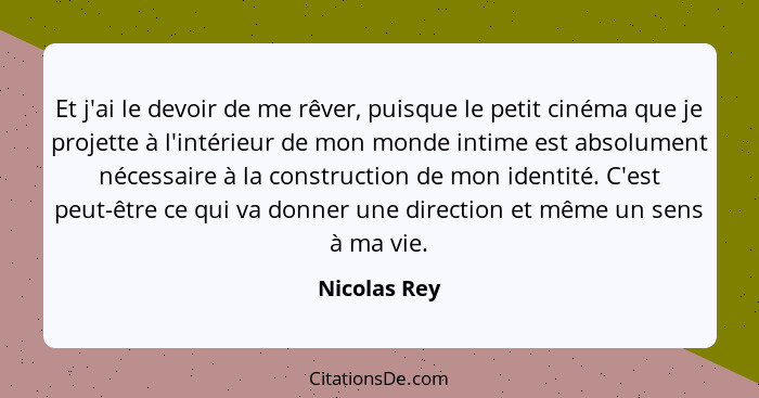 Et j'ai le devoir de me rêver, puisque le petit cinéma que je projette à l'intérieur de mon monde intime est absolument nécessaire à la... - Nicolas Rey