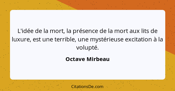 L'idée de la mort, la présence de la mort aux lits de luxure, est une terrible, une mystérieuse excitation à la volupté.... - Octave Mirbeau