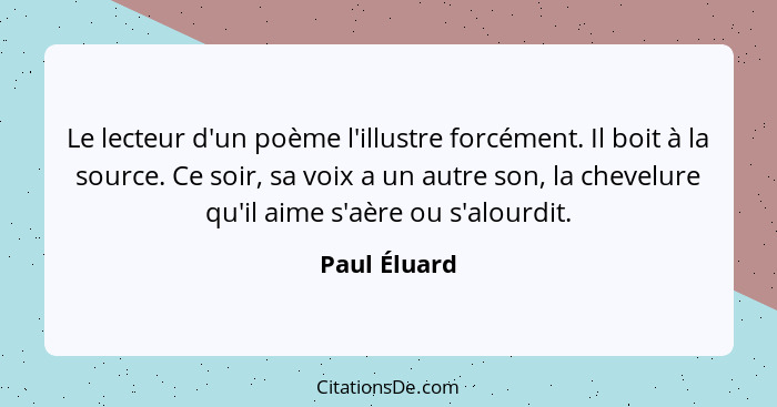 Le lecteur d'un poème l'illustre forcément. Il boit à la source. Ce soir, sa voix a un autre son, la chevelure qu'il aime s'aère ou s'al... - Paul Éluard