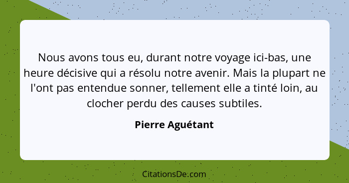 Nous avons tous eu, durant notre voyage ici-bas, une heure décisive qui a résolu notre avenir. Mais la plupart ne l'ont pas entendue... - Pierre Aguétant