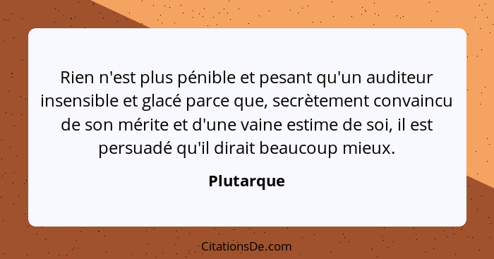 Rien n'est plus pénible et pesant qu'un auditeur insensible et glacé parce que, secrètement convaincu de son mérite et d'une vaine estime... - Plutarque