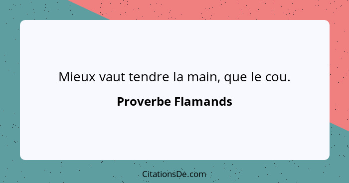 Mieux vaut tendre la main, que le cou.... - Proverbe Flamands