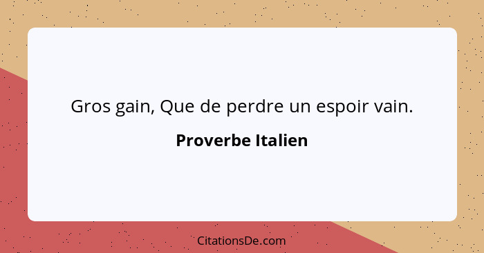 Gros gain, Que de perdre un espoir vain.... - Proverbe Italien