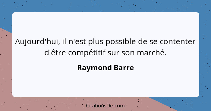 Aujourd'hui, il n'est plus possible de se contenter d'être compétitif sur son marché.... - Raymond Barre