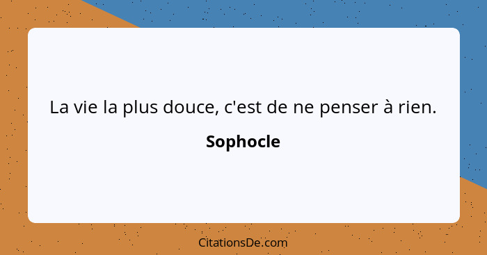 La vie la plus douce, c'est de ne penser à rien.... - Sophocle