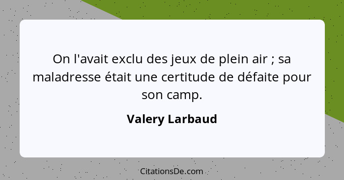 On l'avait exclu des jeux de plein air ; sa maladresse était une certitude de défaite pour son camp.... - Valery Larbaud