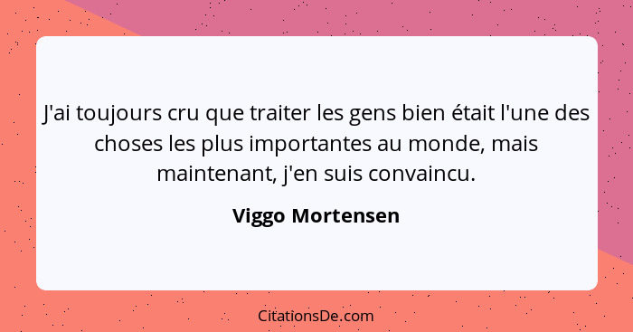 J'ai toujours cru que traiter les gens bien était l'une des choses les plus importantes au monde, mais maintenant, j'en suis convain... - Viggo Mortensen