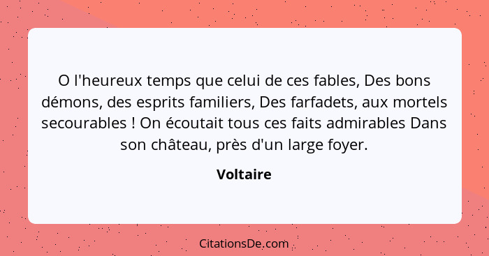 O l'heureux temps que celui de ces fables, Des bons démons, des esprits familiers, Des farfadets, aux mortels secourables ! On écoutai... - Voltaire