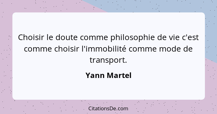 Choisir le doute comme philosophie de vie c'est comme choisir l'immobilité comme mode de transport.... - Yann Martel