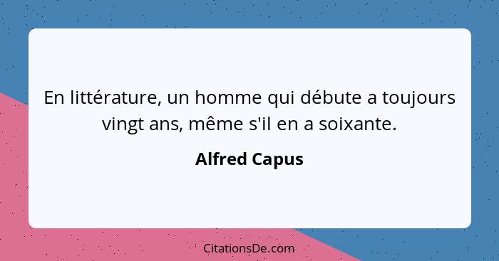 En littérature, un homme qui débute a toujours vingt ans, même s'il en a soixante.... - Alfred Capus