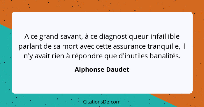 A ce grand savant, à ce diagnostiqueur infaillible parlant de sa mort avec cette assurance tranquille, il n'y avait rien à répondre... - Alphonse Daudet