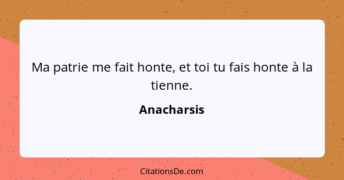 Ma patrie me fait honte, et toi tu fais honte à la tienne.... - Anacharsis